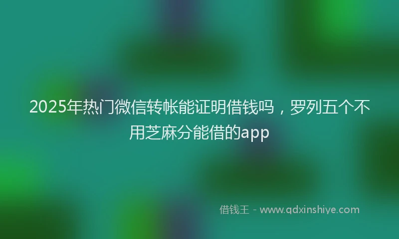 2025年热门微信转帐能证明借钱吗，罗列五个不用芝麻分能借的app