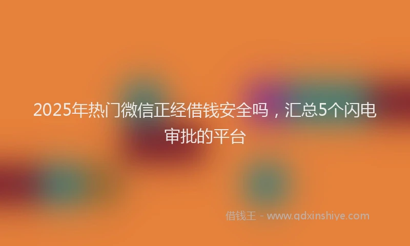 2025年热门微信正经借钱安全吗，汇总5个闪电审批的平台