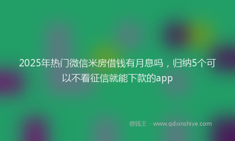 2025年热门微信米房借钱有月息吗，归纳5个可以不看征信就能下款的app