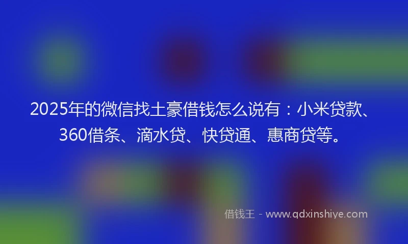 2025年的微信找土豪借钱怎么说有：小米贷款、360借条、滴水贷、快贷通、惠商贷等。