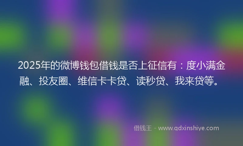 2025年的微博钱包借钱是否上征信有：度小满金融、投友圈、维信卡卡贷、读秒贷、我来贷等。
