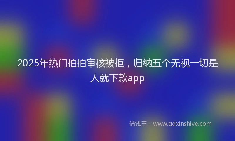 2025年热门拍拍审核被拒，归纳五个无视一切是人就下款app