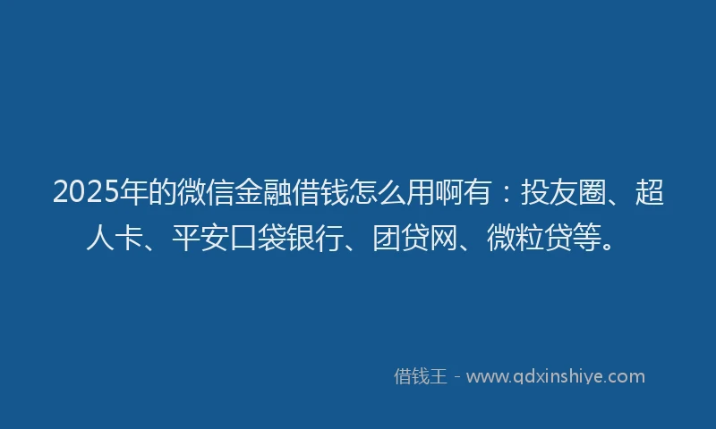 2025年的微信金融借钱怎么用啊有：投友圈、超人卡、平安口袋银行、团贷网、微粒贷等。