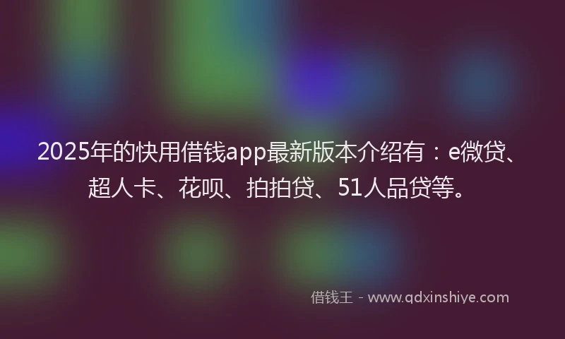 2025年的快用借钱app最新版本介绍有：e微贷、超人卡、花呗、拍拍贷、51人品贷等。