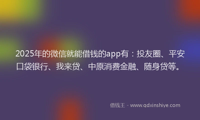 2025年的微信就能借钱的app有：投友圈、平安口袋银行、我来贷、中原消费金融、随身贷等。