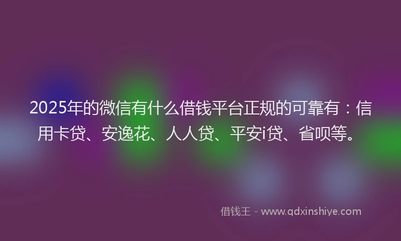 2025年的微信有什么借钱平台正规的可靠有：信用卡贷、安逸花、人人贷、平安i贷、省呗等。