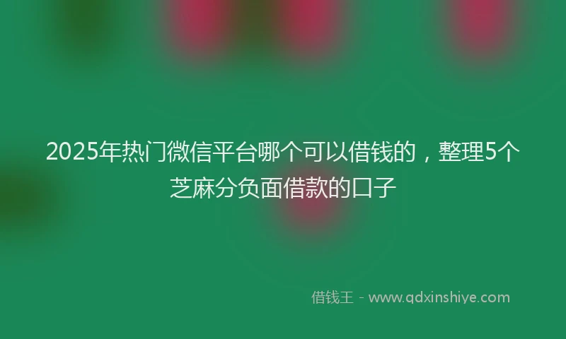 2025年热门微信平台哪个可以借钱的，整理5个芝麻分负面借款的口子