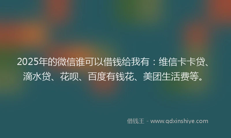 2025年的微信谁可以借钱给我有：维信卡卡贷、滴水贷、花呗、百度有钱花、美团生活费等。