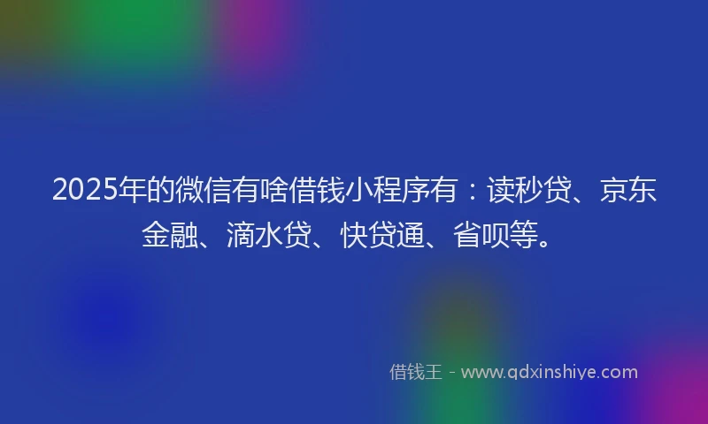 2025年的微信有啥借钱小程序有：读秒贷、京东金融、滴水贷、快贷通、省呗等。