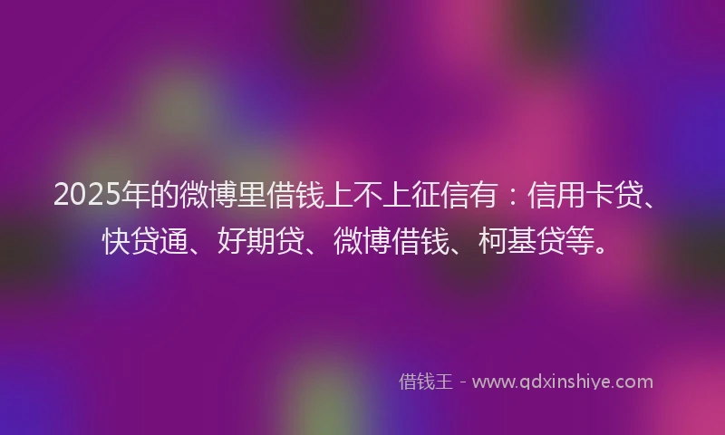 2025年的微博里借钱上不上征信有：信用卡贷、快贷通、好期贷、微博借钱、柯基贷等。