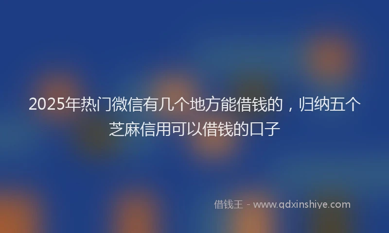 2025年热门微信有几个地方能借钱的，归纳五个芝麻信用可以借钱的口子
