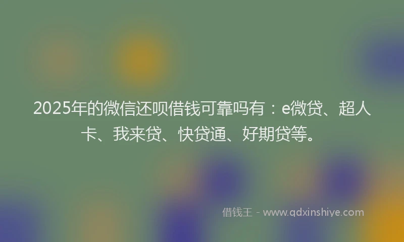 2025年的微信还呗借钱可靠吗有：e微贷、超人卡、我来贷、快贷通、好期贷等。