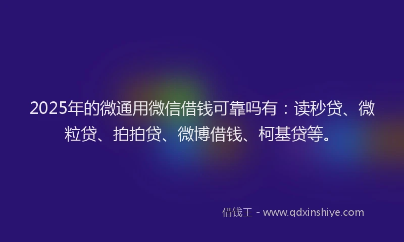 2025年的微通用微信借钱可靠吗有：读秒贷、微粒贷、拍拍贷、微博借钱、柯基贷等。
