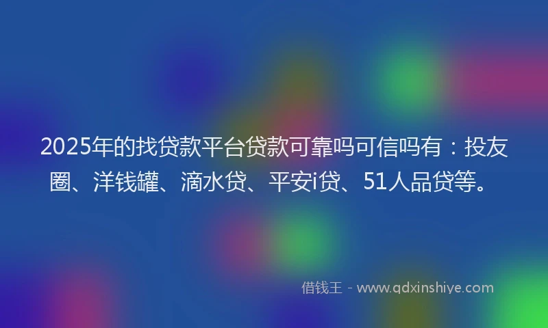 2025年的找贷款平台贷款可靠吗可信吗有：投友圈、洋钱罐、滴水贷、平安i贷、51人品贷等。