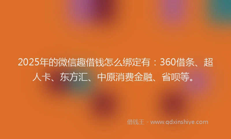2025年的微信趣借钱怎么绑定有：360借条、超人卡、东方汇、中原消费金融、省呗等。