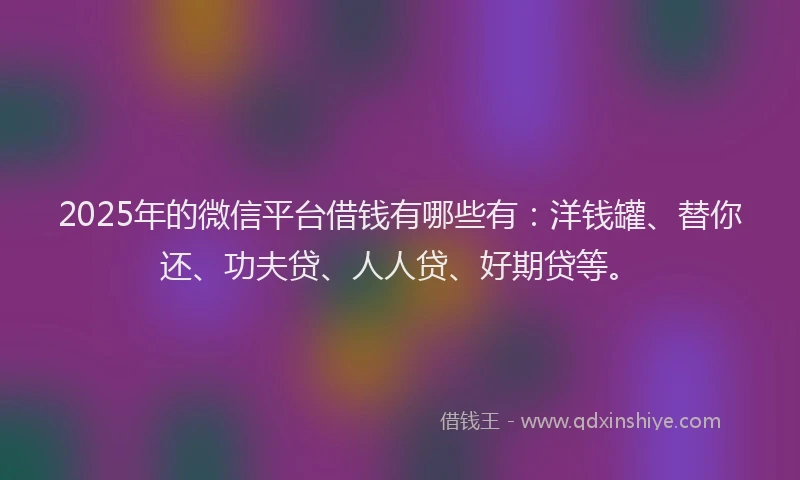 2025年的微信平台借钱有哪些有:洋钱罐、替你还、功夫贷、人人贷、好期贷等。