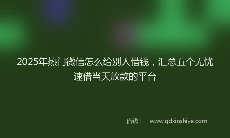 2025年热门微信怎么给别人借钱，汇总五个无忧速借当天放款的平台