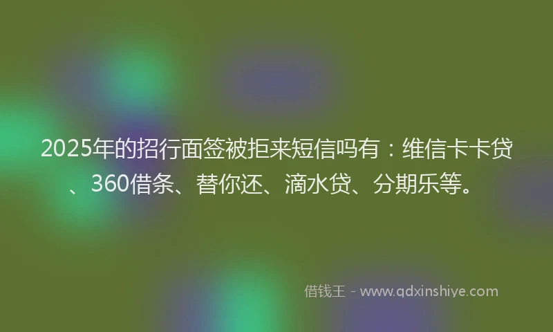 2025年的招行面签被拒来短信吗有：维信卡卡贷、360借条、替你还、滴水贷、分期乐等。