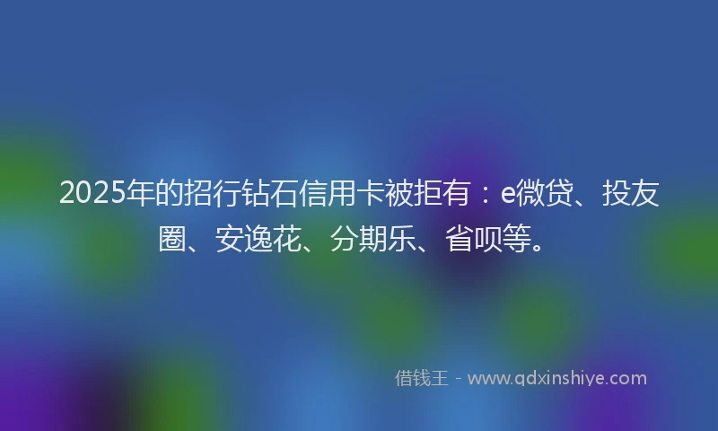 2025年的招行钻石信用卡被拒有:e微贷、投友圈、安逸花、分期乐、省呗等。