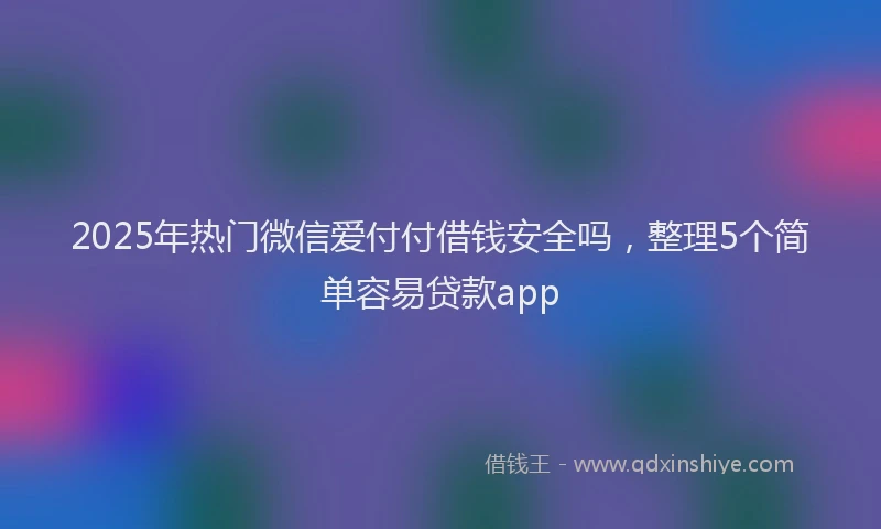 2025年热门微信爱付付借钱安全吗，整理5个简单容易贷款app