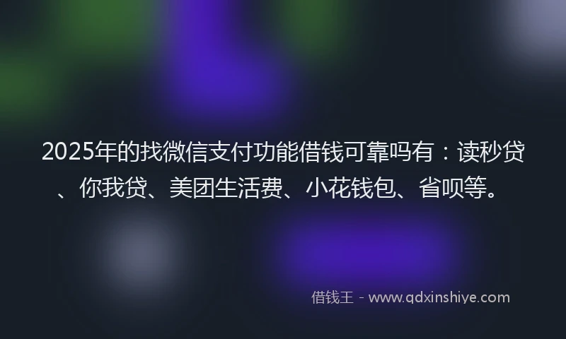 2025年的找微信支付功能借钱可靠吗有：读秒贷、你我贷、美团生活费、小花钱包、省呗等。