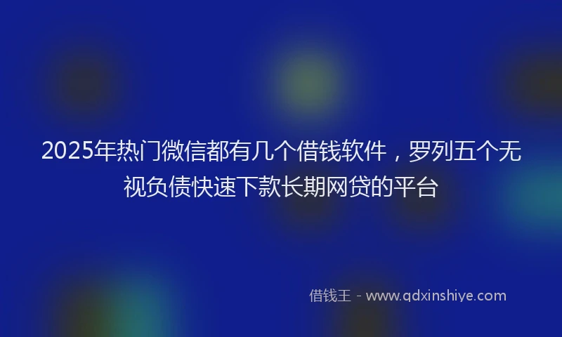 2025年热门微信都有几个借钱软件，罗列五个无视负债快速下款长期网贷的平台