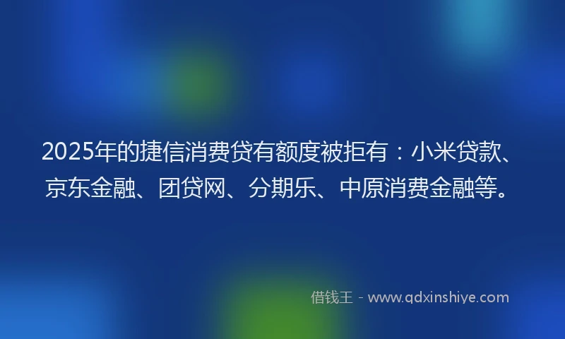 2025年的捷信消费贷有额度被拒有：小米贷款、京东金融、团贷网、分期乐、中原消费金融等。
