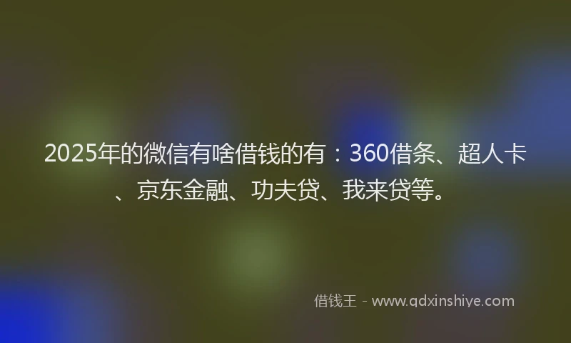 2025年的微信有啥借钱的有：360借条、超人卡、京东金融、功夫贷、我来贷等。