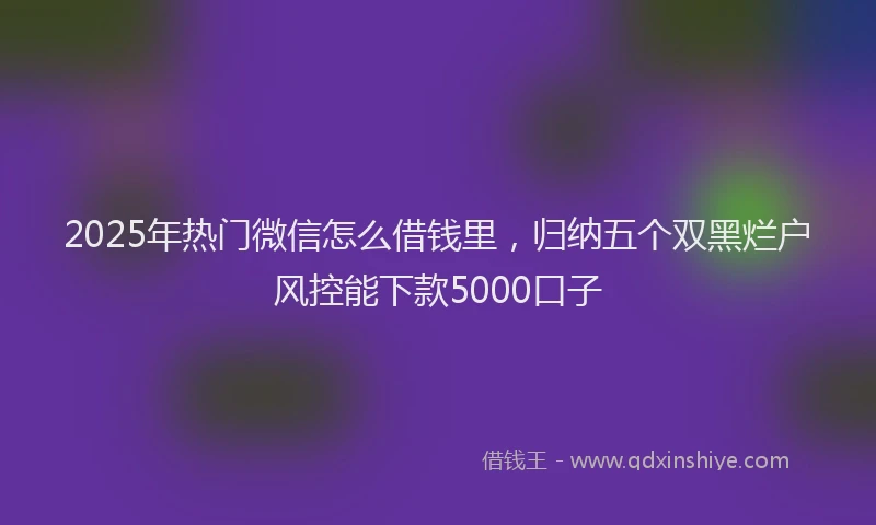 2025年热门微信怎么借钱里，归纳五个双黑烂户风控能下款5000口子