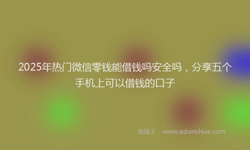 2025年热门微信零钱能借钱吗安全吗，分享五个手机上可以借钱的口子
