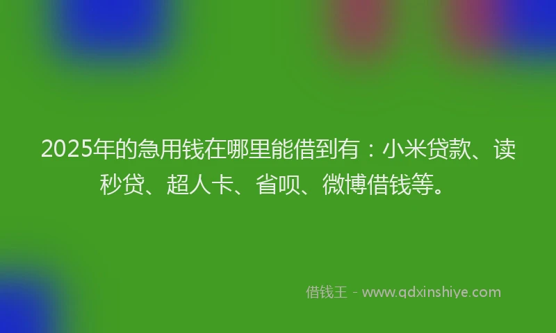 2025年的急用钱在哪里能借到有：小米贷款、读秒贷、超人卡、省呗、微博借钱等。