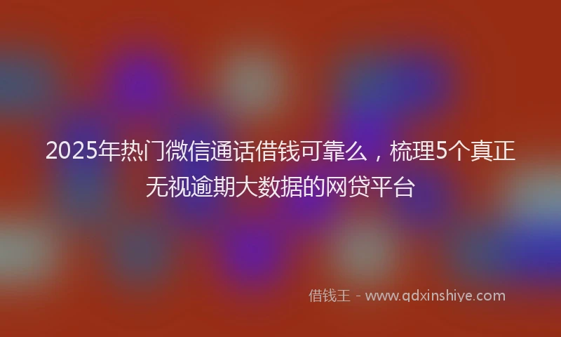 2025年热门微信通话借钱可靠么，梳理5个真正无视逾期大数据的网贷平台
