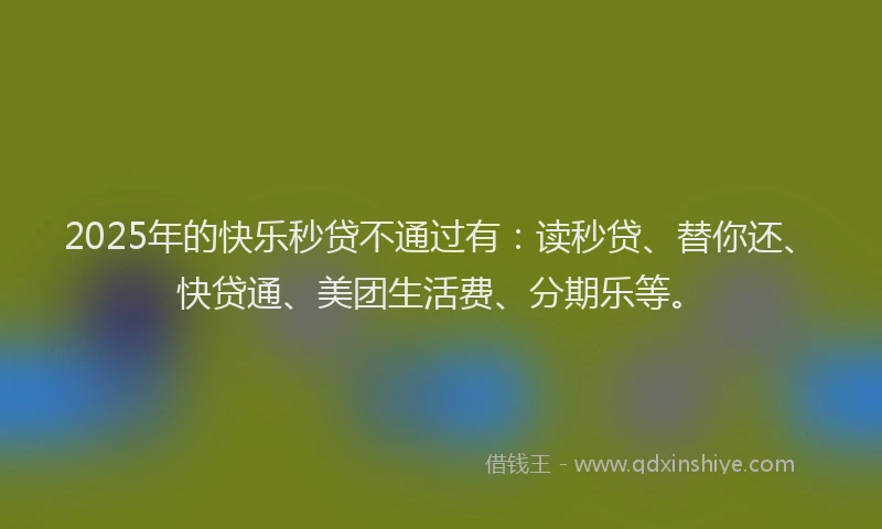 2025年的快乐秒贷不通过有：读秒贷、替你还、快贷通、美团生活费、分期乐等。