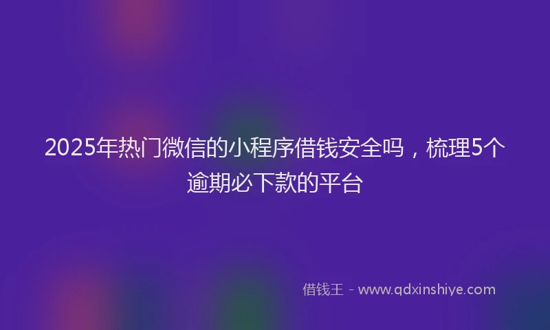 2025年热门微信的小程序借钱安全吗，梳理5个逾期必下款的平台