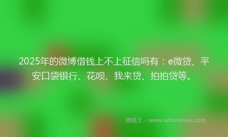 2025年的微博借钱上不上征信吗有：e微贷、平安口袋银行、花呗、我来贷、拍拍贷等。