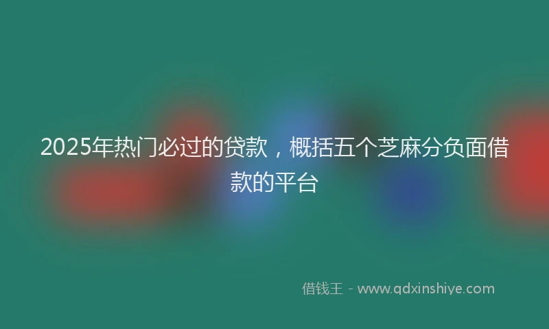 2025年热门必过的贷款，概括五个芝麻分负面借款的平台