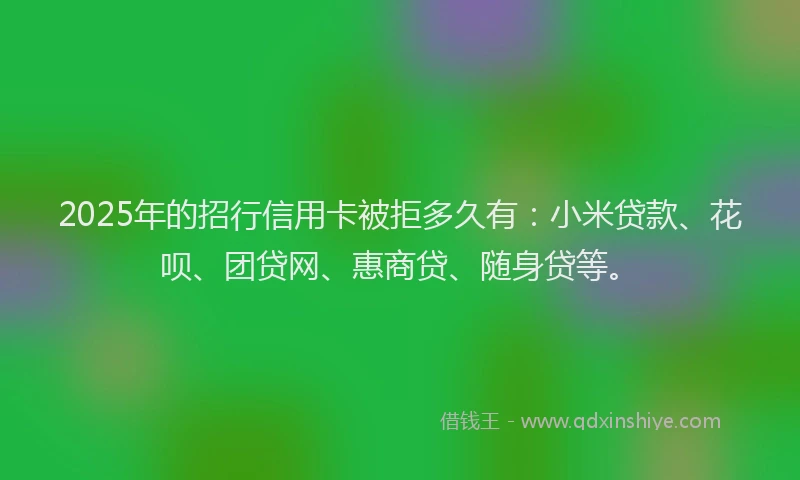 2025年的招行信用卡被拒多久有：小米贷款、花呗、团贷网、惠商贷、随身贷等。