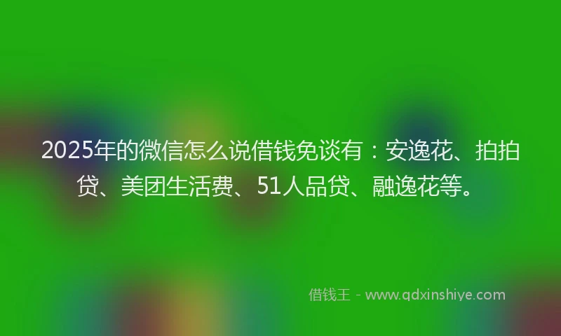 2025年的微信怎么说借钱免谈有：安逸花、拍拍贷、美团生活费、51人品贷、融逸花等。