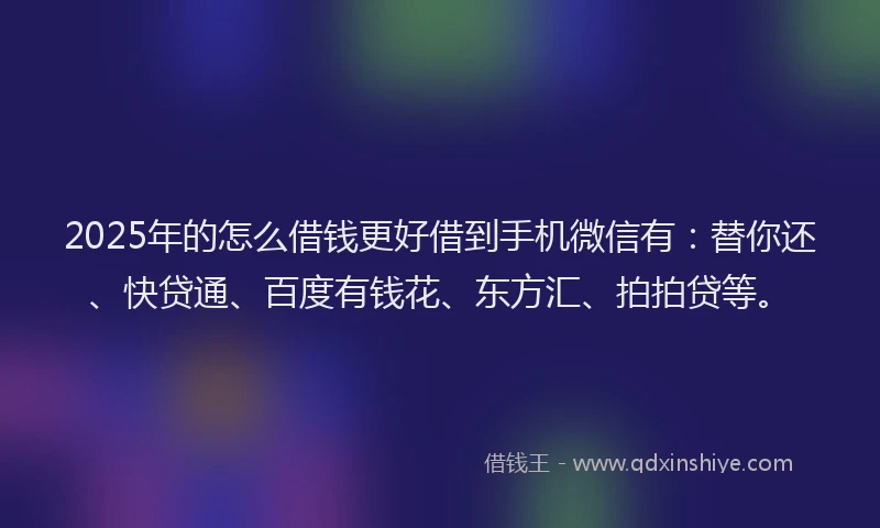 2025年的怎么借钱更好借到手机微信有：替你还、快贷通、百度有钱花、东方汇、拍拍贷等。