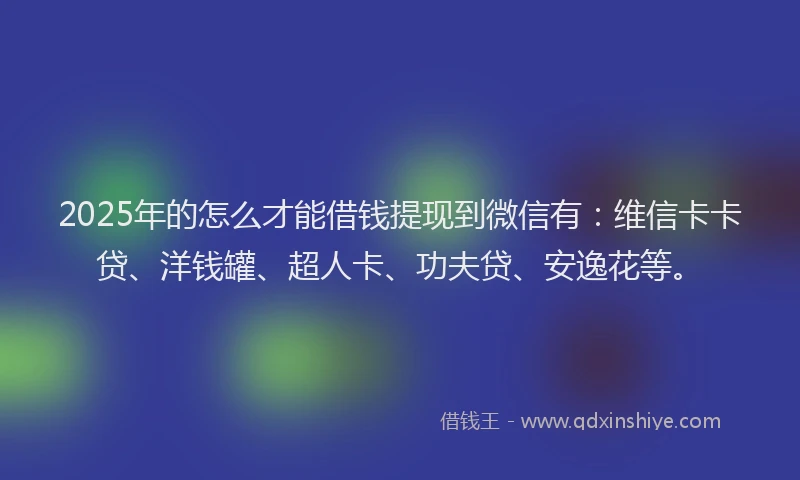2025年的怎么才能借钱提现到微信有：维信卡卡贷、洋钱罐、超人卡、功夫贷、安逸花等。