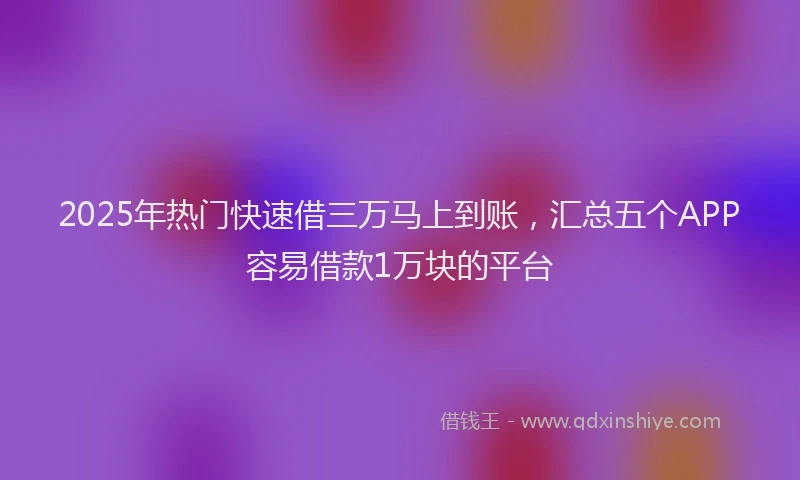 2025年热门快速借三万马上到账，汇总五个APP容易借款1万块的平台