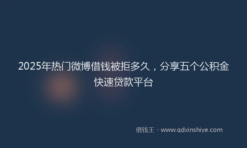 2025年热门微博借钱被拒多久，分享五个公积金快速贷款平台