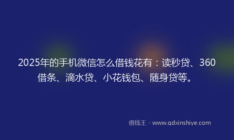2025年的手机微信怎么借钱花有：读秒贷、360借条、滴水贷、小花钱包、随身贷等。