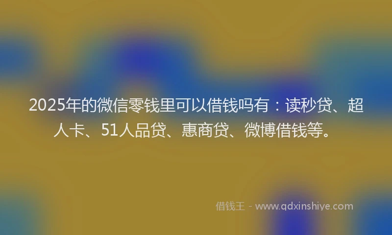 2025年的微信零钱里可以借钱吗有：读秒贷、超人卡、51人品贷、惠商贷、微博借钱等。