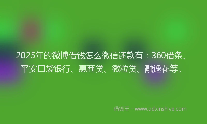 2025年的微博借钱怎么微信还款有：360借条、平安口袋银行、惠商贷、微粒贷、融逸花等。