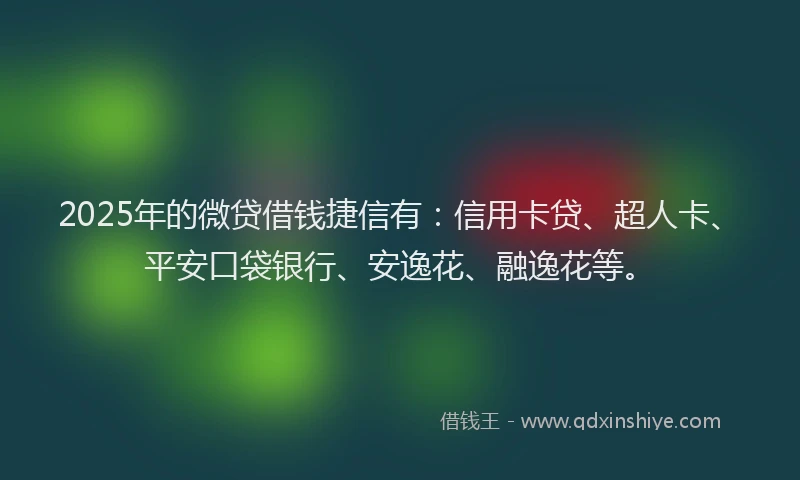 2025年的微贷借钱捷信有：信用卡贷、超人卡、平安口袋银行、安逸花、融逸花等。