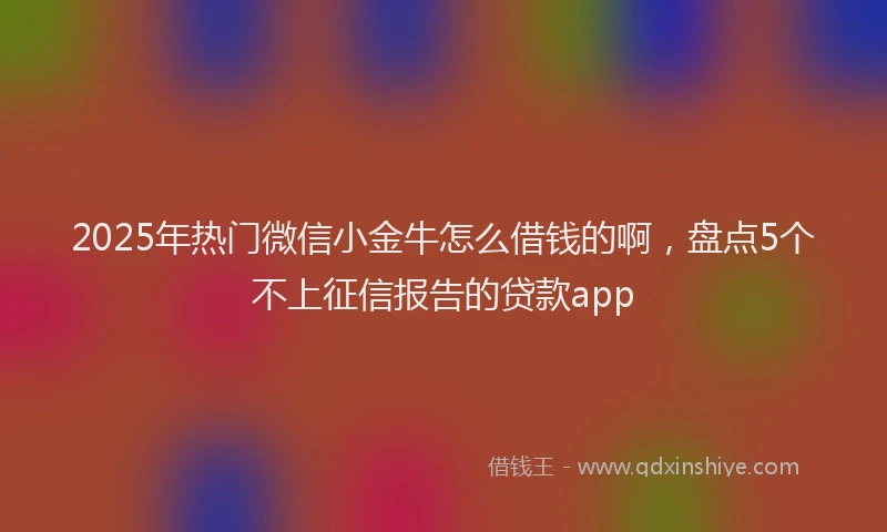 2025年热门微信小金牛怎么借钱的啊，盘点5个不上征信报告的贷款app