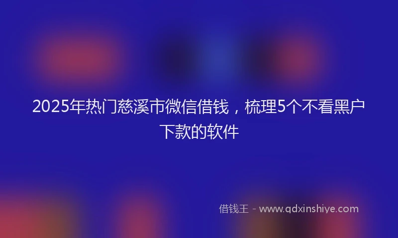 2025年热门慈溪市微信借钱，梳理5个不看黑户下款的软件