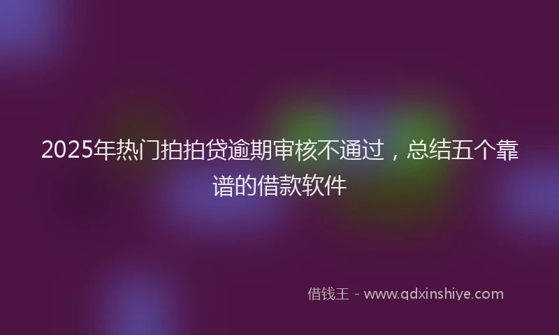 2025年热门拍拍贷逾期审核不通过，总结五个靠谱的借款软件