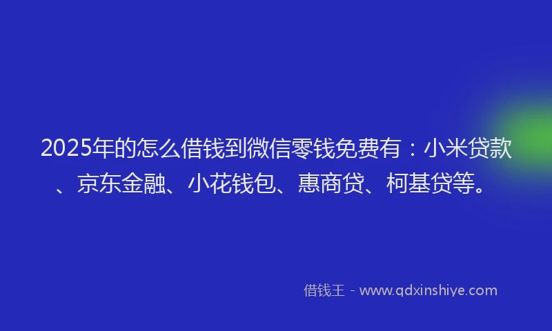 2025年的怎么借钱到微信零钱免费有：小米贷款、京东金融、小花钱包、惠商贷、柯基贷等。